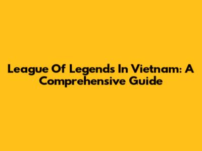 League Of Legends In Vietnam: A Comprehensive Guide