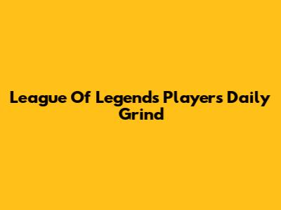 League Of Legends Player's Daily Grind