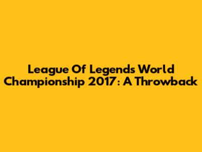 League Of Legends World Championship 2017: A Throwback