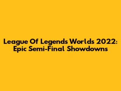 League Of Legends Worlds 2022: Epic Semi-Final Showdowns
