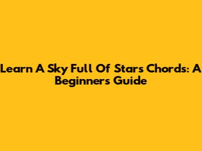 Learn 'A Sky Full Of Stars' Chords: A Beginner's Guide
