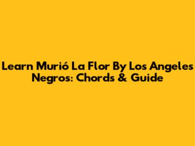 Learn 'Murió La Flor' By Los Angeles Negros: Chords & Guide