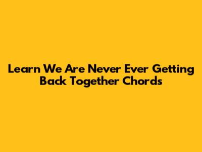 Learn 'We Are Never Ever Getting Back Together' Chords