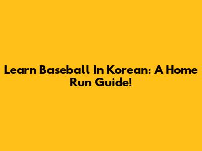 Learn Baseball In Korean: A Home Run Guide!