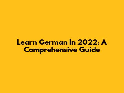 Learn German In 2022: A Comprehensive Guide