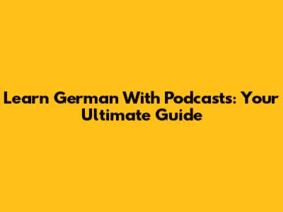 Learn German With Podcasts: Your Ultimate Guide