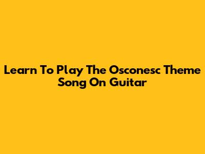 Learn To Play The Osconesc Theme Song On Guitar