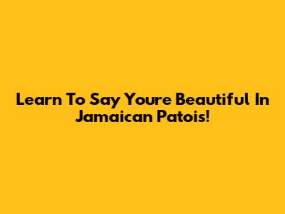 Learn To Say "You're Beautiful" In Jamaican Patois!