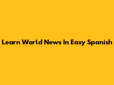 Learn World News In Easy Spanish