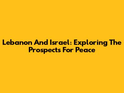 Lebanon And Israel: Exploring The Prospects For Peace