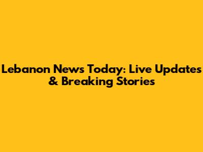 Lebanon News Today: Live Updates & Breaking Stories