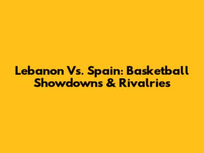 Lebanon Vs. Spain: Basketball Showdowns & Rivalries