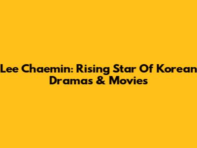 Lee Chaemin: Rising Star Of Korean Dramas & Movies
