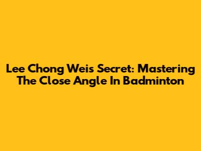 Lee Chong Wei's Secret: Mastering The Close Angle In Badminton