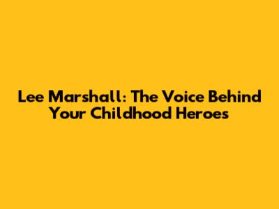Lee Marshall: The Voice Behind Your Childhood Heroes