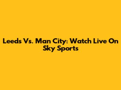 Leeds Vs. Man City: Watch Live On Sky Sports