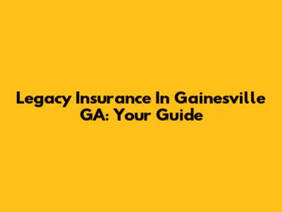 Legacy Insurance In Gainesville GA: Your Guide