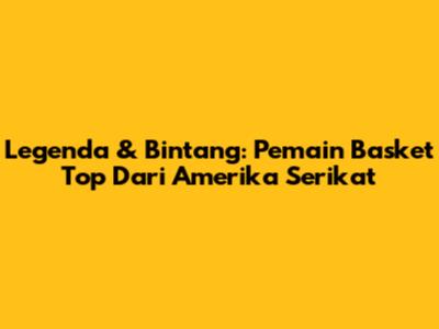 Legenda & Bintang: Pemain Basket Top Dari Amerika Serikat
