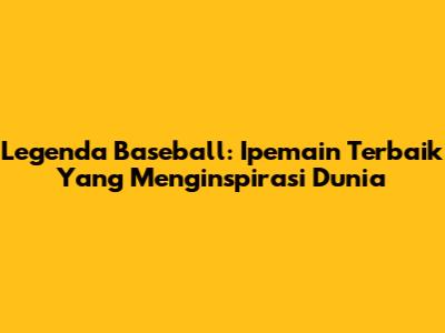 Legenda Baseball: Ipemain Terbaik Yang Menginspirasi Dunia