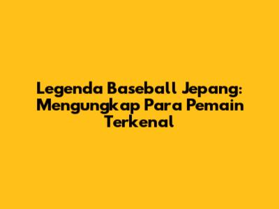 Legenda Baseball Jepang: Mengungkap Para Pemain Terkenal