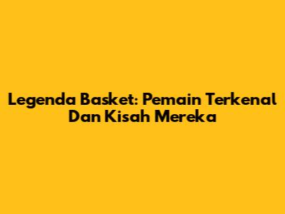 Legenda Basket: Pemain Terkenal Dan Kisah Mereka