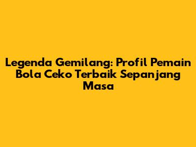 Legenda Gemilang: Profil Pemain Bola Ceko Terbaik Sepanjang Masa