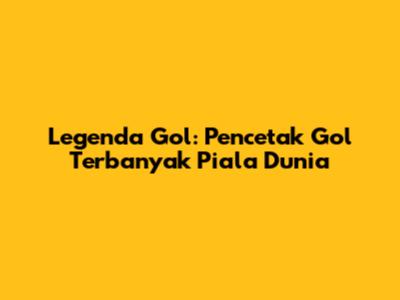 Legenda Gol: Pencetak Gol Terbanyak Piala Dunia