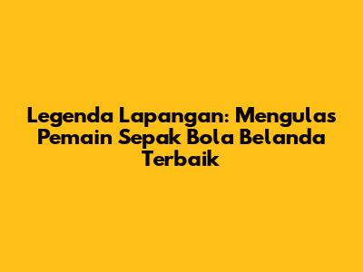 Legenda Lapangan: Mengulas Pemain Sepak Bola Belanda Terbaik