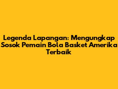 Legenda Lapangan: Mengungkap Sosok Pemain Bola Basket Amerika Terbaik