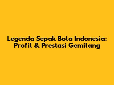 Legenda Sepak Bola Indonesia: Profil & Prestasi Gemilang