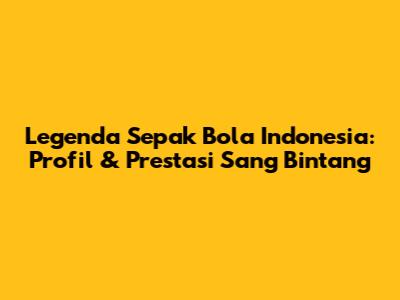Legenda Sepak Bola Indonesia: Profil & Prestasi Sang Bintang