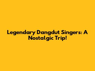 Legendary Dangdut Singers: A Nostalgic Trip!