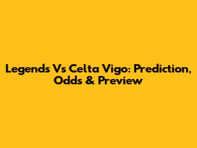 Legends Vs Celta Vigo: Prediction, Odds & Preview