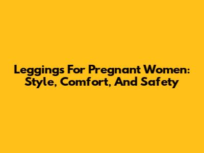 Leggings For Pregnant Women: Style, Comfort, And Safety