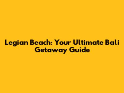 Legian Beach: Your Ultimate Bali Getaway Guide