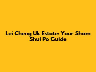 Lei Cheng Uk Estate: Your Sham Shui Po Guide