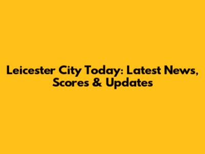 Leicester City Today: Latest News, Scores & Updates