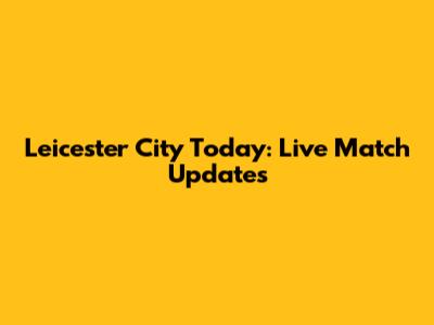 Leicester City Today: Live Match Updates