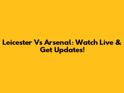 Leicester Vs Arsenal: Watch Live & Get Updates!