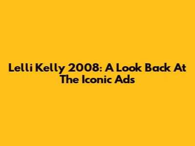 Lelli Kelly 2008: A Look Back At The Iconic Ads