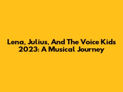 Lena, Julius, And The Voice Kids 2023: A Musical Journey