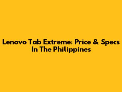 Lenovo Tab Extreme: Price & Specs In The Philippines