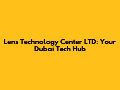 Lens Technology Center LTD: Your Dubai Tech Hub