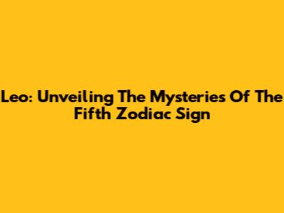 Leo: Unveiling The Mysteries Of The Fifth Zodiac Sign