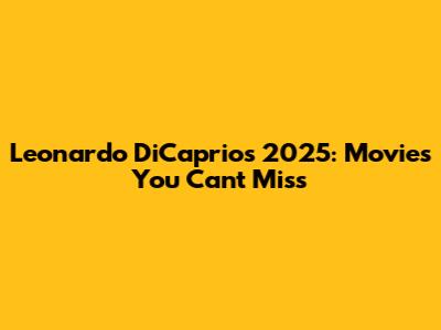 Leonardo DiCaprio's 2025: Movies You Can't Miss