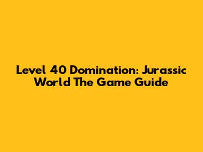 Level 40 Domination: Jurassic World The Game Guide