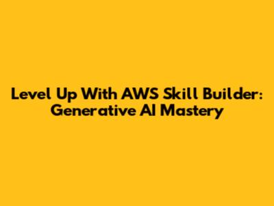 Level Up With AWS Skill Builder: Generative AI Mastery