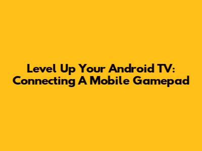 Level Up Your Android TV: Connecting A Mobile Gamepad