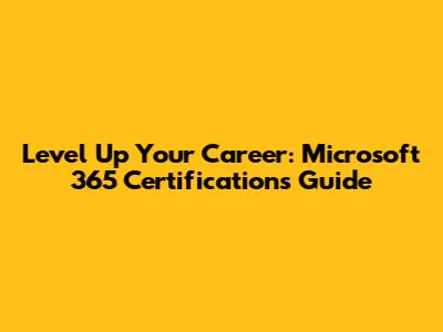 Level Up Your Career: Microsoft 365 Certifications Guide