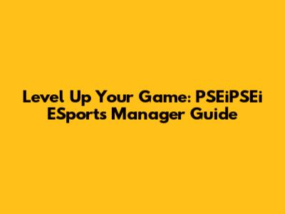 Level Up Your Game: PSEiPSEi ESports Manager Guide